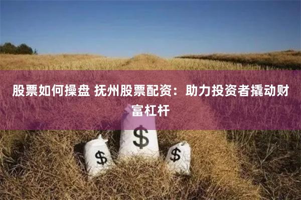 股票如何操盘 抚州股票配资：助力投资者撬动财富杠杆