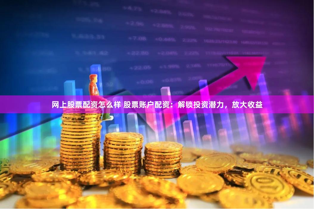 网上股票配资怎么样 股票账户配资：解锁投资潜力，放大收益