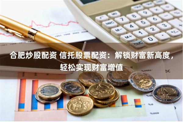 合肥炒股配资 信托股票配资：解锁财富新高度，轻松实现财富增值