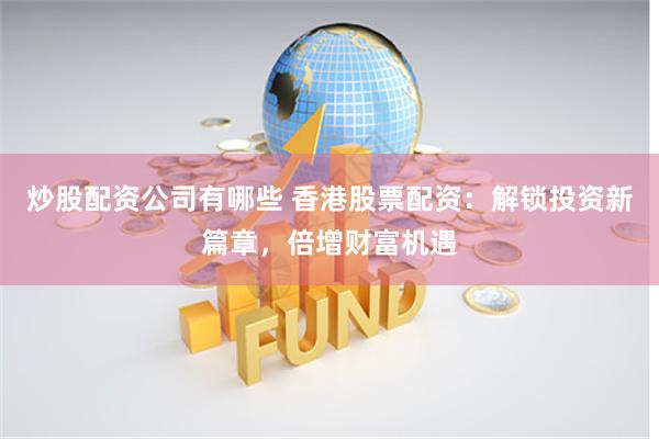 炒股配资公司有哪些 香港股票配资：解锁投资新篇章，倍增财富机遇