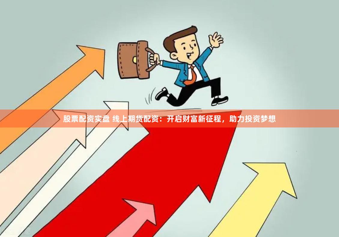 股票配资实盘 线上期货配资：开启财富新征程，助力投资梦想