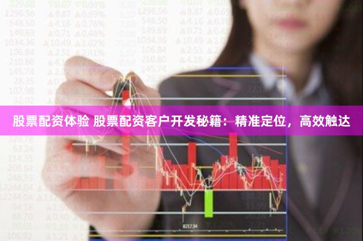 股票配资体验 股票配资客户开发秘籍：精准定位，高效触达