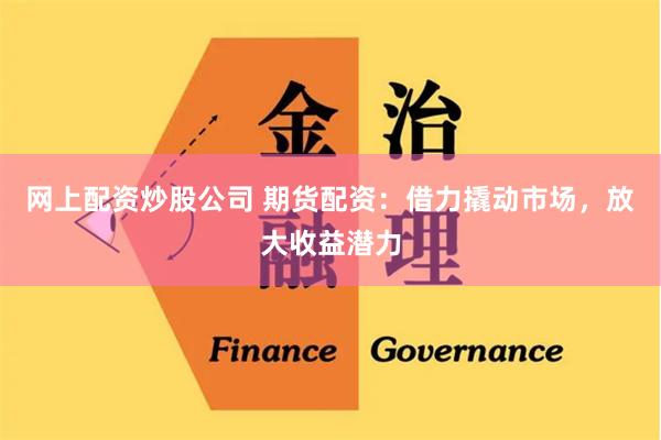 网上配资炒股公司 期货配资：借力撬动市场，放大收益潜力