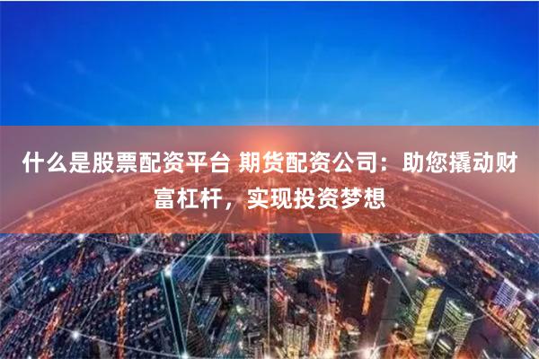 什么是股票配资平台 期货配资公司：助您撬动财富杠杆，实现投资梦想