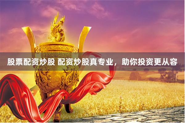 股票配资炒股 配资炒股真专业，助你投资更从容