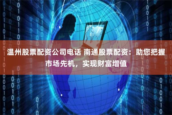温州股票配资公司电话 南通股票配资：助您把握市场先机，实现财富增值