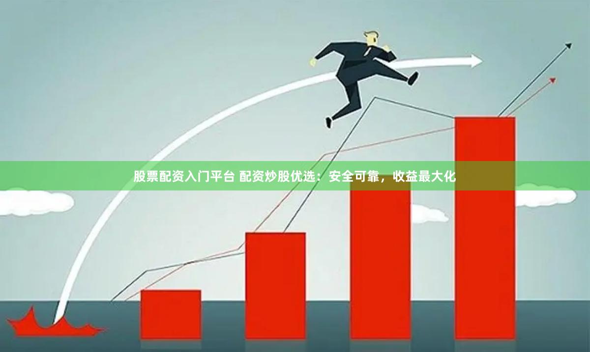 股票配资入门平台 配资炒股优选：安全可靠，收益最大化