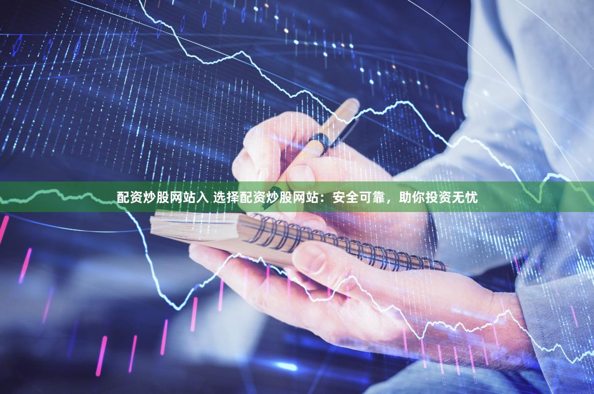配资炒股网站入 选择配资炒股网站：安全可靠，助你投资无忧