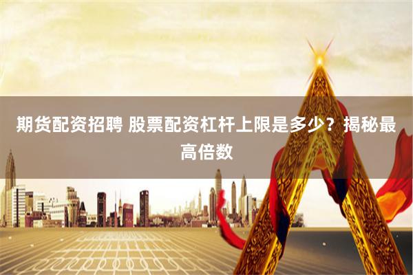 期货配资招聘 股票配资杠杆上限是多少？揭秘最高倍数
