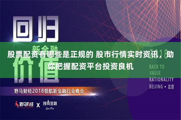 股票配资有哪些是正规的 股市行情实时资讯，助你把握配资平台投资良机