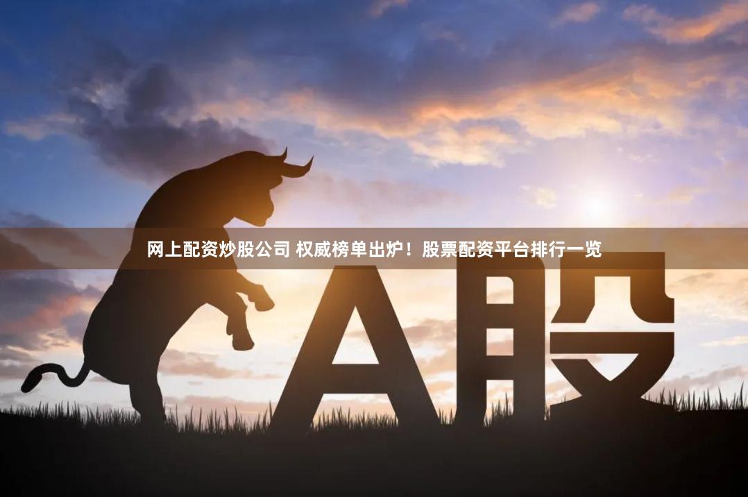 网上配资炒股公司 权威榜单出炉！股票配资平台排行一览