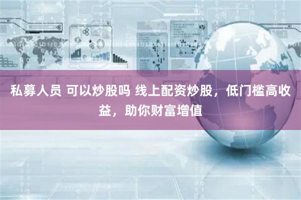 私募人员 可以炒股吗 线上配资炒股，低门槛高收益，助你财富增值