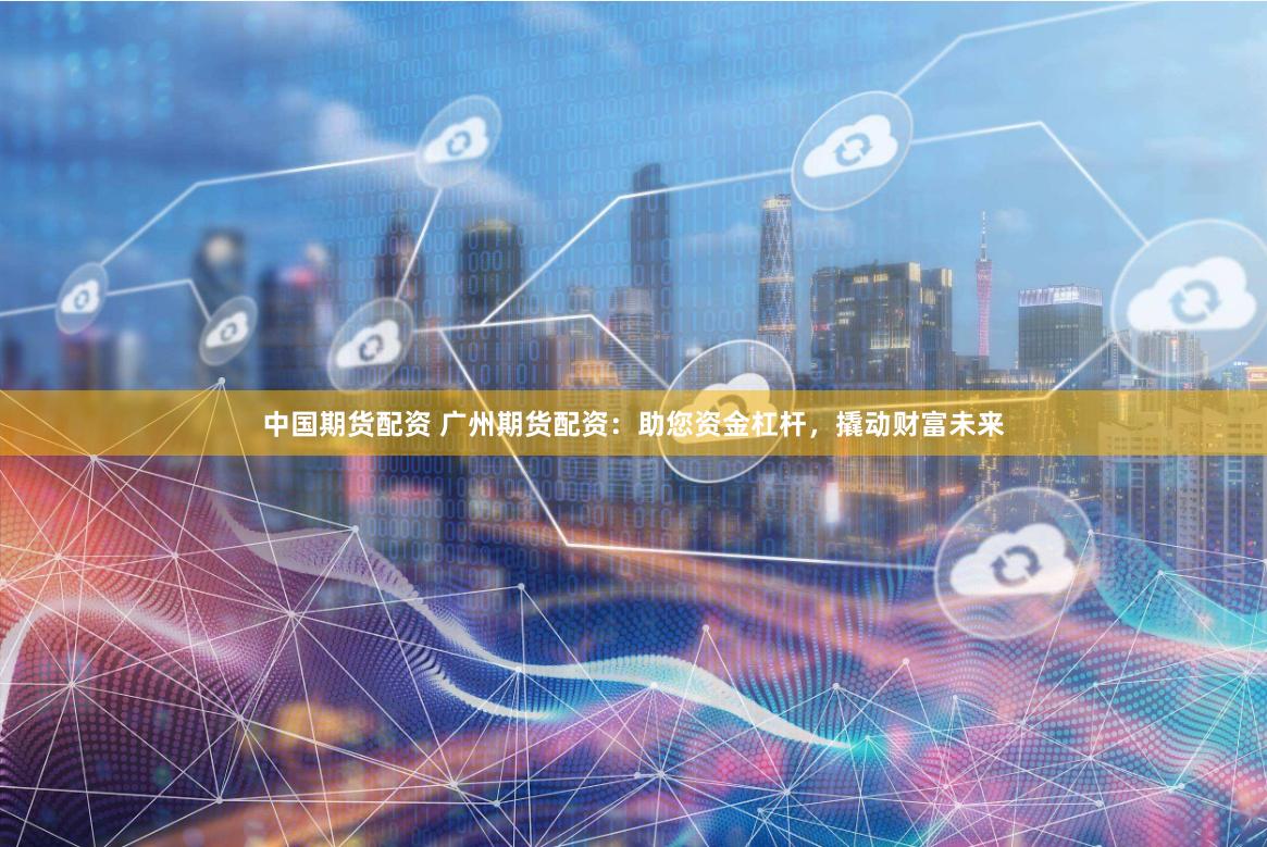 中国期货配资 广州期货配资：助您资金杠杆，撬动财富未来