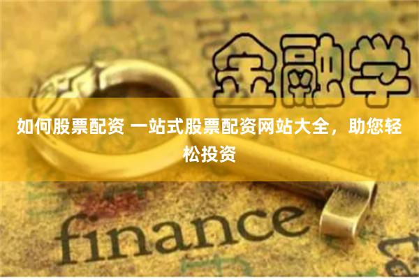 如何股票配资 一站式股票配资网站大全，助您轻松投资