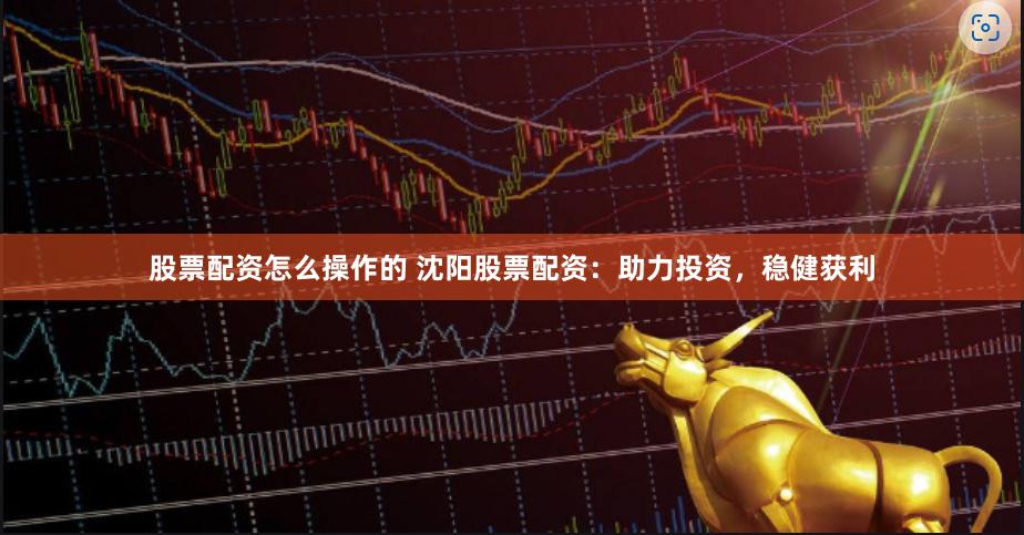 股票配资怎么操作的 沈阳股票配资：助力投资，稳健获利