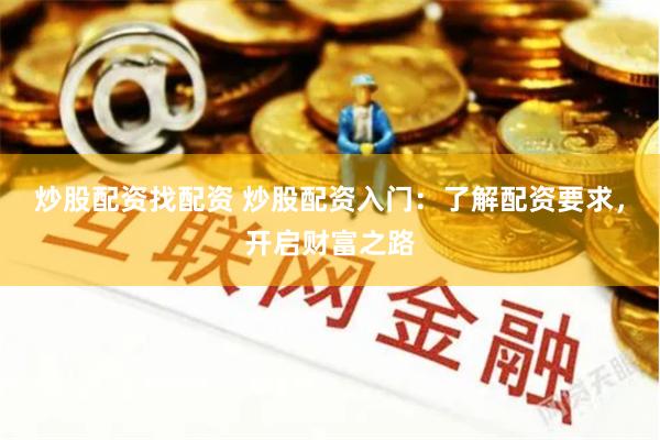 炒股配资找配资 炒股配资入门：了解配资要求，开启财富之路