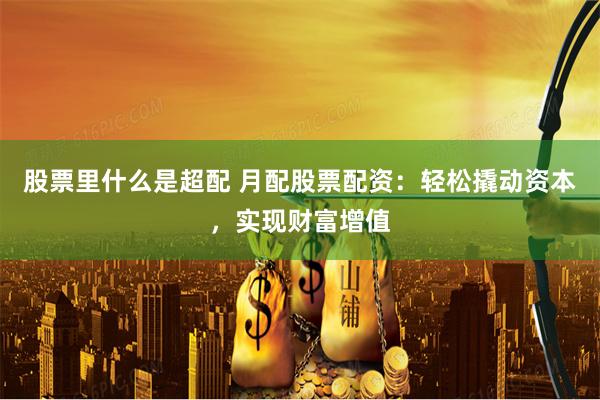 股票里什么是超配 月配股票配资：轻松撬动资本，实现财富增值