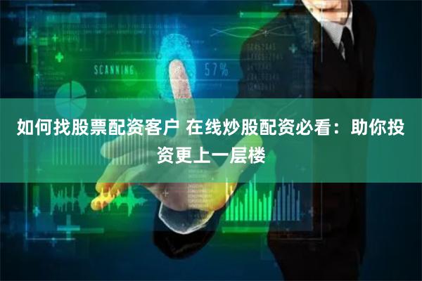 如何找股票配资客户 在线炒股配资必看：助你投资更上一层楼