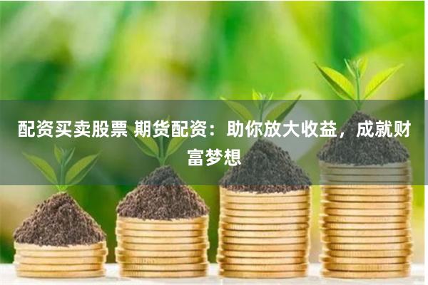 配资买卖股票 期货配资：助你放大收益，成就财富梦想