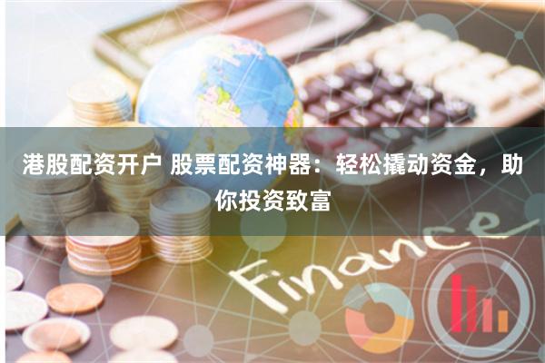 港股配资开户 股票配资神器：轻松撬动资金，助你投资致富