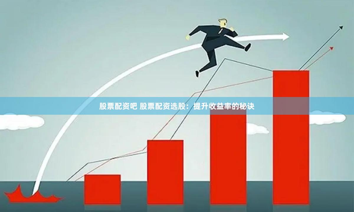 股票配资吧 股票配资选股：提升收益率的秘诀