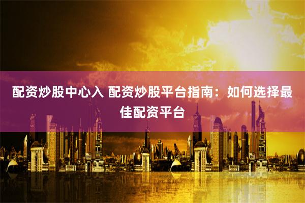 配资炒股中心入 配资炒股平台指南：如何选择最佳配资平台