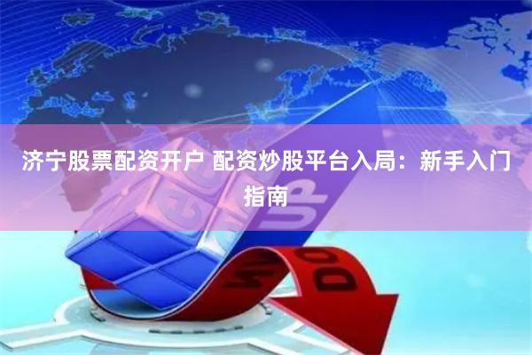 济宁股票配资开户 配资炒股平台入局：新手入门指南
