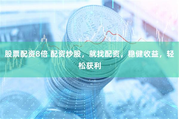 股票配资8倍 配资炒股，就找配资，稳健收益，轻松获利