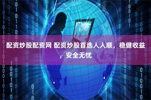 配资炒股配资网 配资炒股首选人人顺，稳健收益，安全无忧