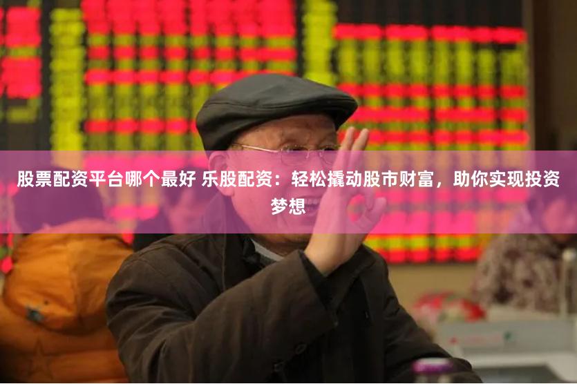 股票配资平台哪个最好 乐股配资：轻松撬动股市财富，助你实现投资梦想
