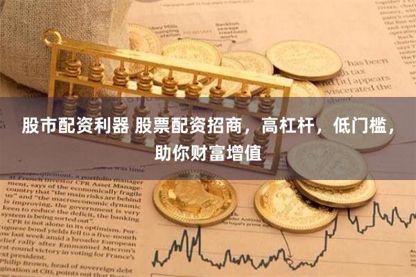 股市配资利器 股票配资招商，高杠杆，低门槛，助你财富增值