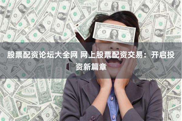 股票配资论坛大全网 网上股票配资交易：开启投资新篇章