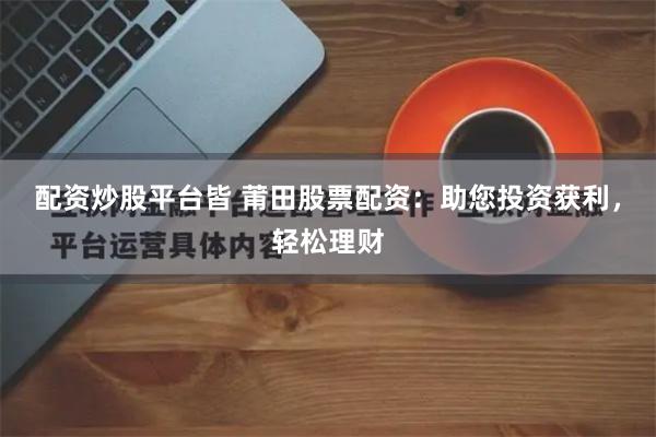 配资炒股平台皆 莆田股票配资：助您投资获利，轻松理财