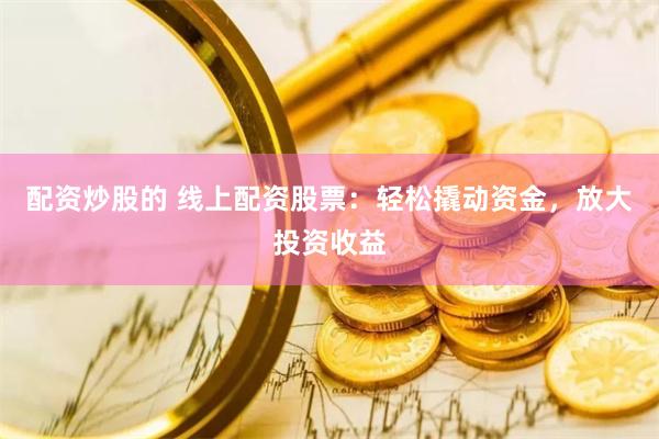 配资炒股的 线上配资股票：轻松撬动资金，放大投资收益