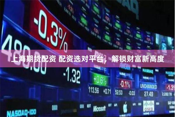 上海期货配资 配资选对平台，解锁财富新高度