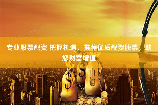 专业股票配资 把握机遇，推荐优质配资股票，助您财富增值