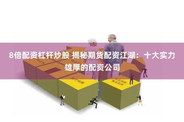 8倍配资杠杆炒股 揭秘期货配资江湖：十大实力雄厚的配资公司