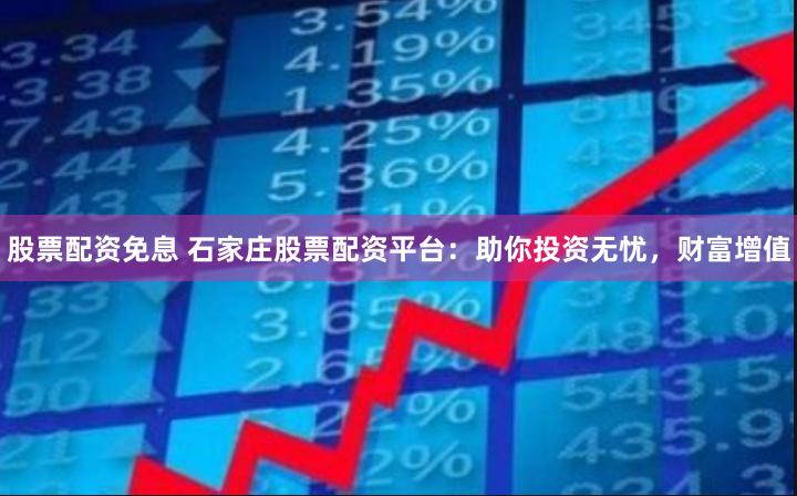 股票配资免息 石家庄股票配资平台：助你投资无忧，财富增值
