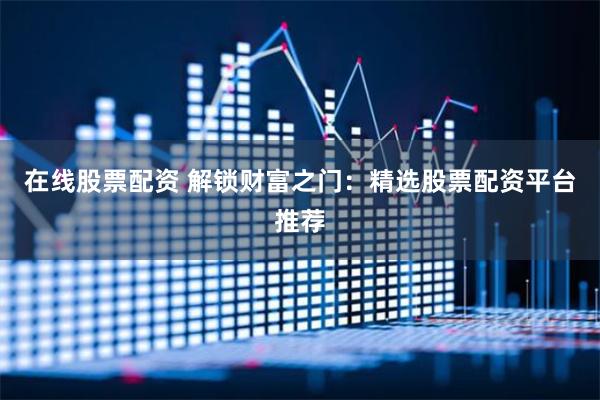 在线股票配资 解锁财富之门：精选股票配资平台推荐
