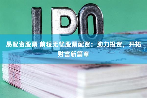 易配资股票 前程无忧股票配资：助力投资，开拓财富新篇章