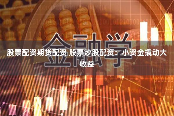 股票配资期货配资 股票炒股配资：小资金撬动大收益