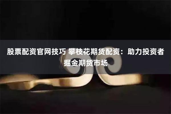 股票配资官网技巧 攀枝花期货配资：助力投资者掘金期货市场