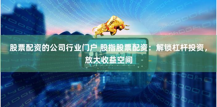 股票配资的公司行业门户 股指股票配资：解锁杠杆投资，放大收益空间