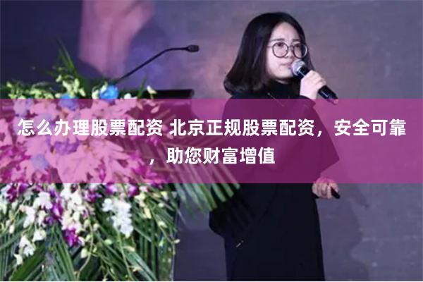 怎么办理股票配资 北京正规股票配资，安全可靠，助您财富增值
