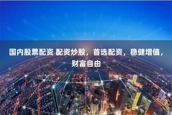 国内股票配资 配资炒股，首选配资，稳健增值，财富自由