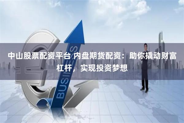 中山股票配资平台 内盘期货配资：助你撬动财富杠杆，实现投资梦想