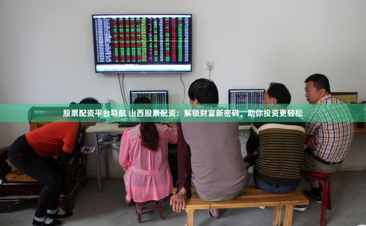 股票配资平台导航 山西股票配资：解锁财富新密码，助你投资更轻松