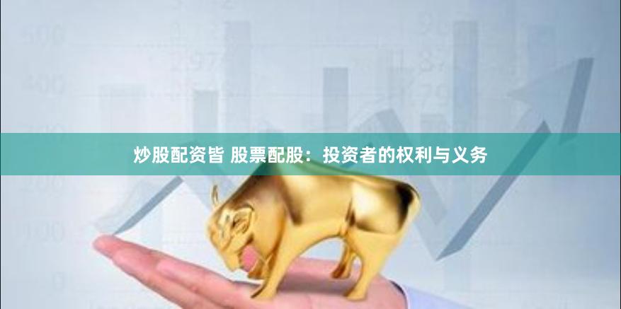 炒股配资皆 股票配股：投资者的权利与义务
