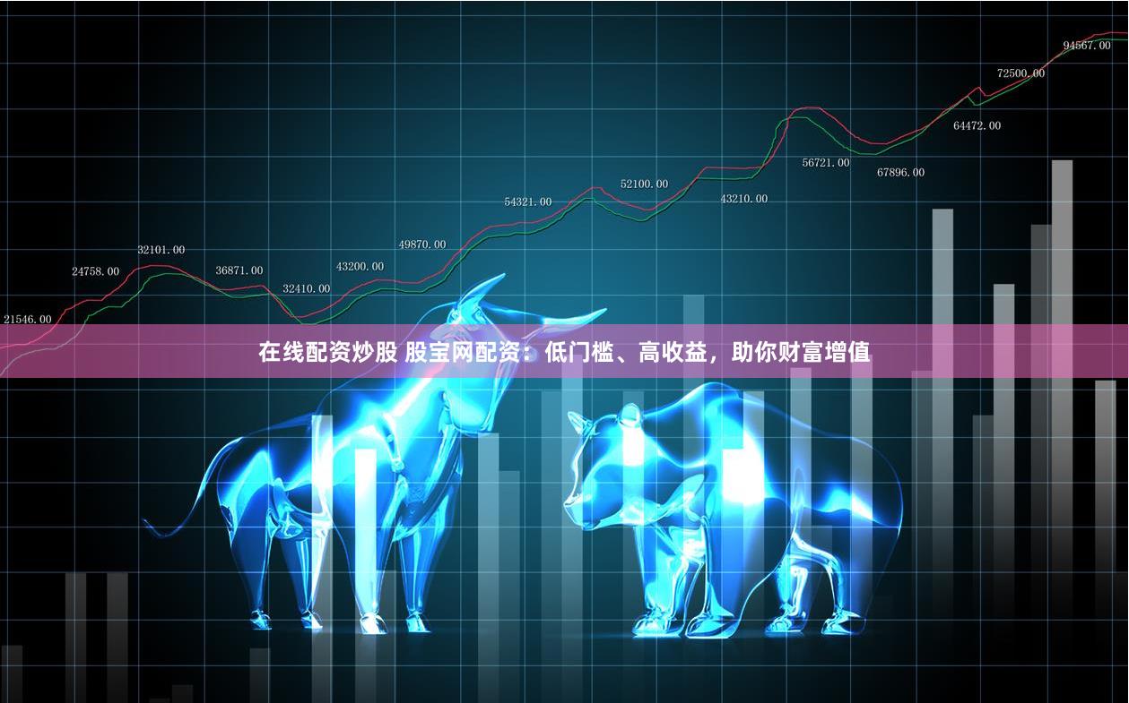 在线配资炒股 股宝网配资：低门槛、高收益，助你财富增值