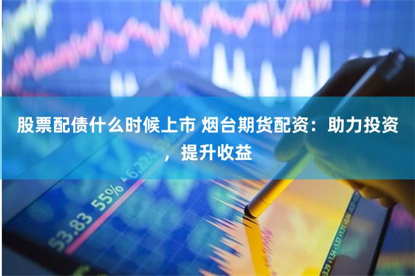 股票配债什么时候上市 烟台期货配资：助力投资，提升收益